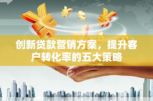 拉孜创新贷款营销方案，提升客户转化率的五大策略
