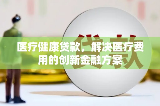 拉孜医疗健康贷款，解决医疗费用的创新金融方案