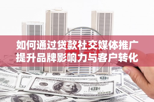 拉孜如何通过贷款社交媒体推广提升品牌影响力与客户转化率