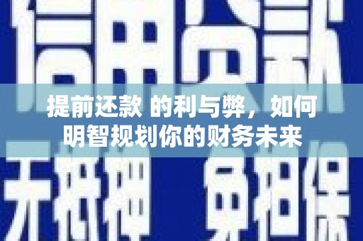 拉孜提前还款 的利与弊，如何明智规划你的财务未来