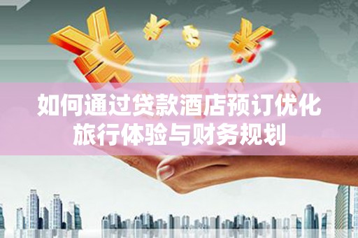 拉孜如何通过贷款酒店预订优化旅行体验与财务规划