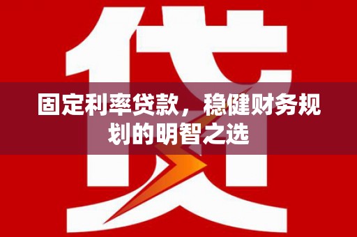 拉孜固定利率贷款，稳健财务规划的明智之选
