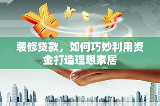拉孜装修贷款，如何巧妙利用资金打造理想家居