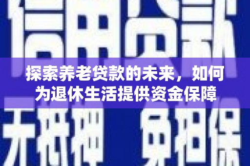 拉孜探索养老贷款的未来，如何为退休生活提供资金保障