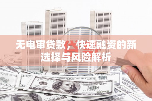 拉孜无电审贷款，快速融资的新选择与风险解析