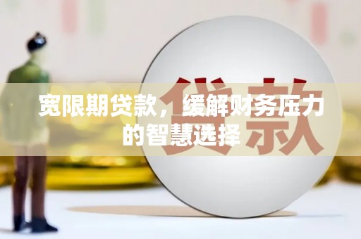 拉孜宽限期贷款，缓解财务压力的智慧选择
