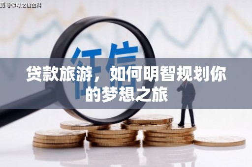 拉孜贷款旅游，如何明智规划你的梦想之旅