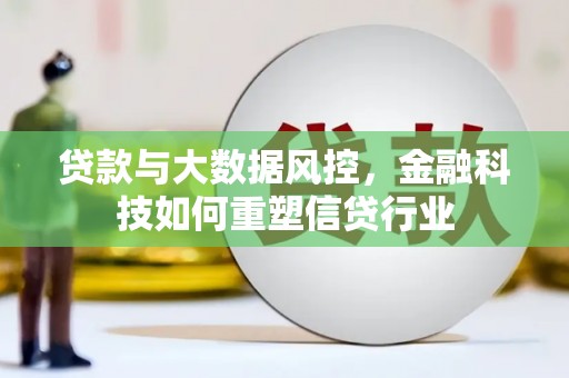 拉孜贷款与大数据风控，金融科技如何重塑信贷行业