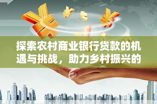 拉孜探索农村商业银行贷款的机遇与挑战，助力乡村振兴的金融引擎