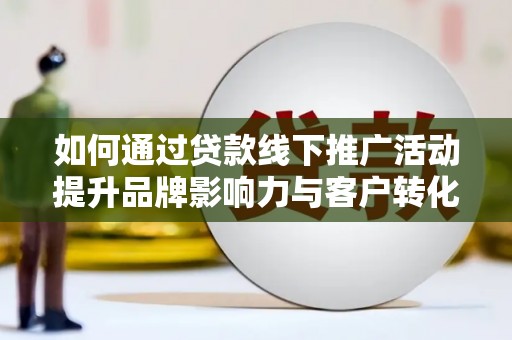 拉孜如何通过贷款线下推广活动提升品牌影响力与客户转化率
