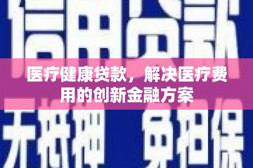 拉孜医疗健康贷款，解决医疗费用的创新金融方案