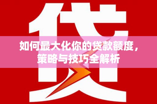 拉孜如何最大化你的贷款额度，策略与技巧全解析