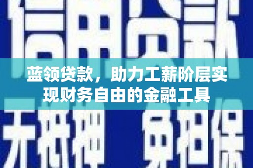 拉孜蓝领贷款，助力工薪阶层实现财务自由的金融工具