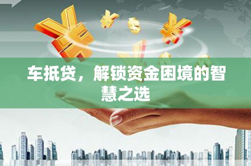 拉孜车抵贷，解锁资金困境的智慧之选