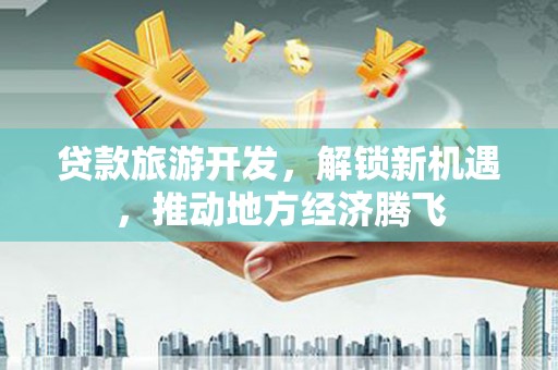 拉孜贷款旅游开发，解锁新机遇，推动地方经济腾飞