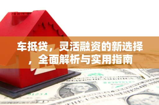拉孜车抵贷，灵活融资的新选择，全面解析与实用指南