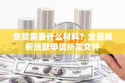 拉孜贷款需要什么材料?全面解析贷款申请所需文件 拉孜贷款需要什么材料?全面解析贷款申请所需文件