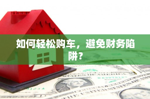拉孜如何轻松购车，避免财务陷阱？