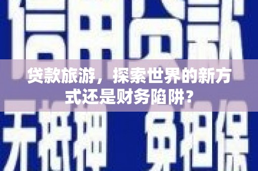 拉孜贷款旅游，探索世界的新方式还是财务陷阱？