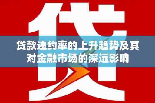 拉孜贷款违约率的上升趋势及其对金融市场的深远影响